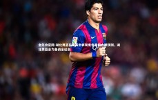 金年会官网-湖北男篮在比赛中表现出色晋级大胆预测，湖北男篮全力备战全运会