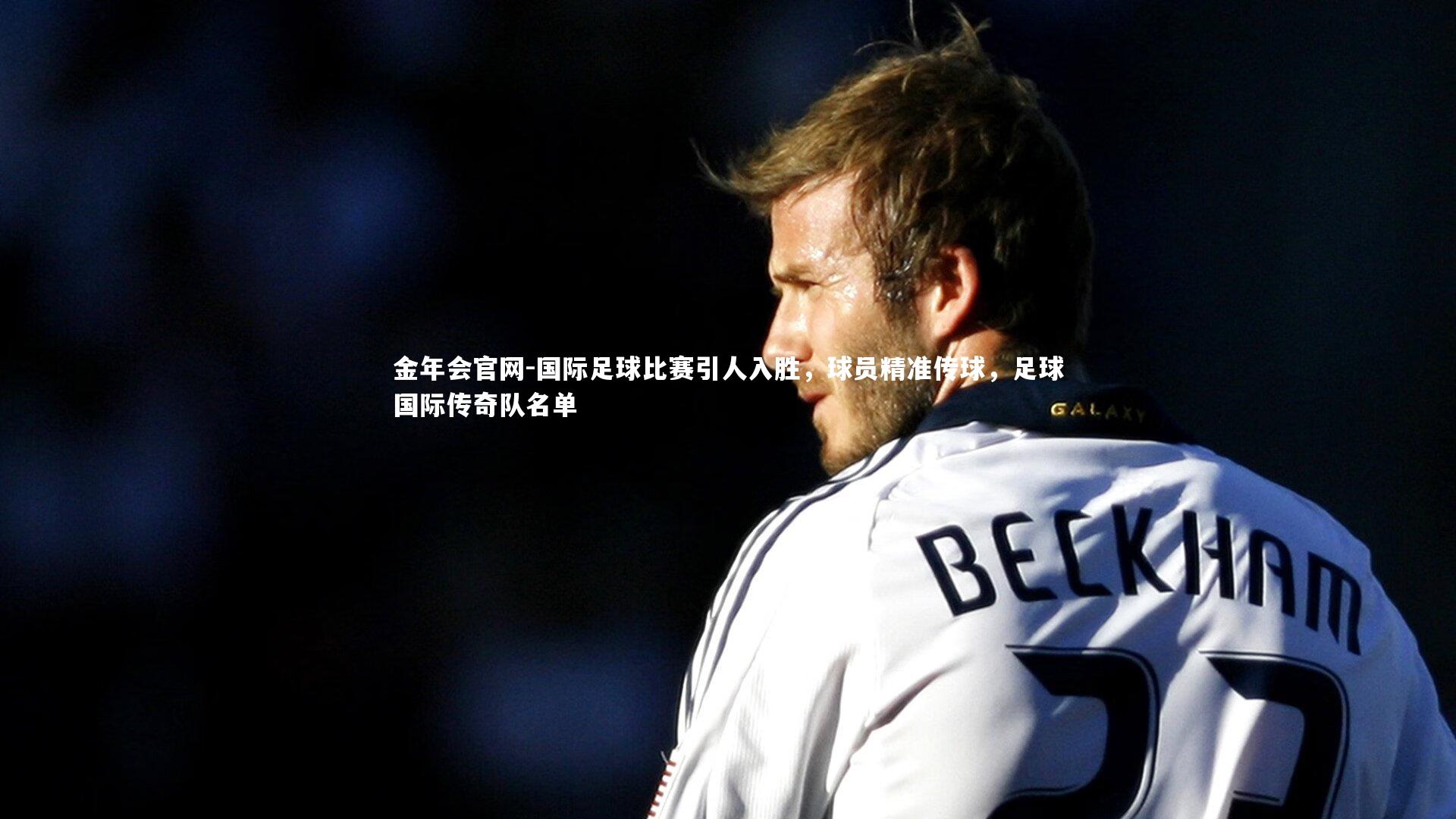 金年会官网-国际足球比赛引人入胜，球员精准传球，足球国际传奇队名单