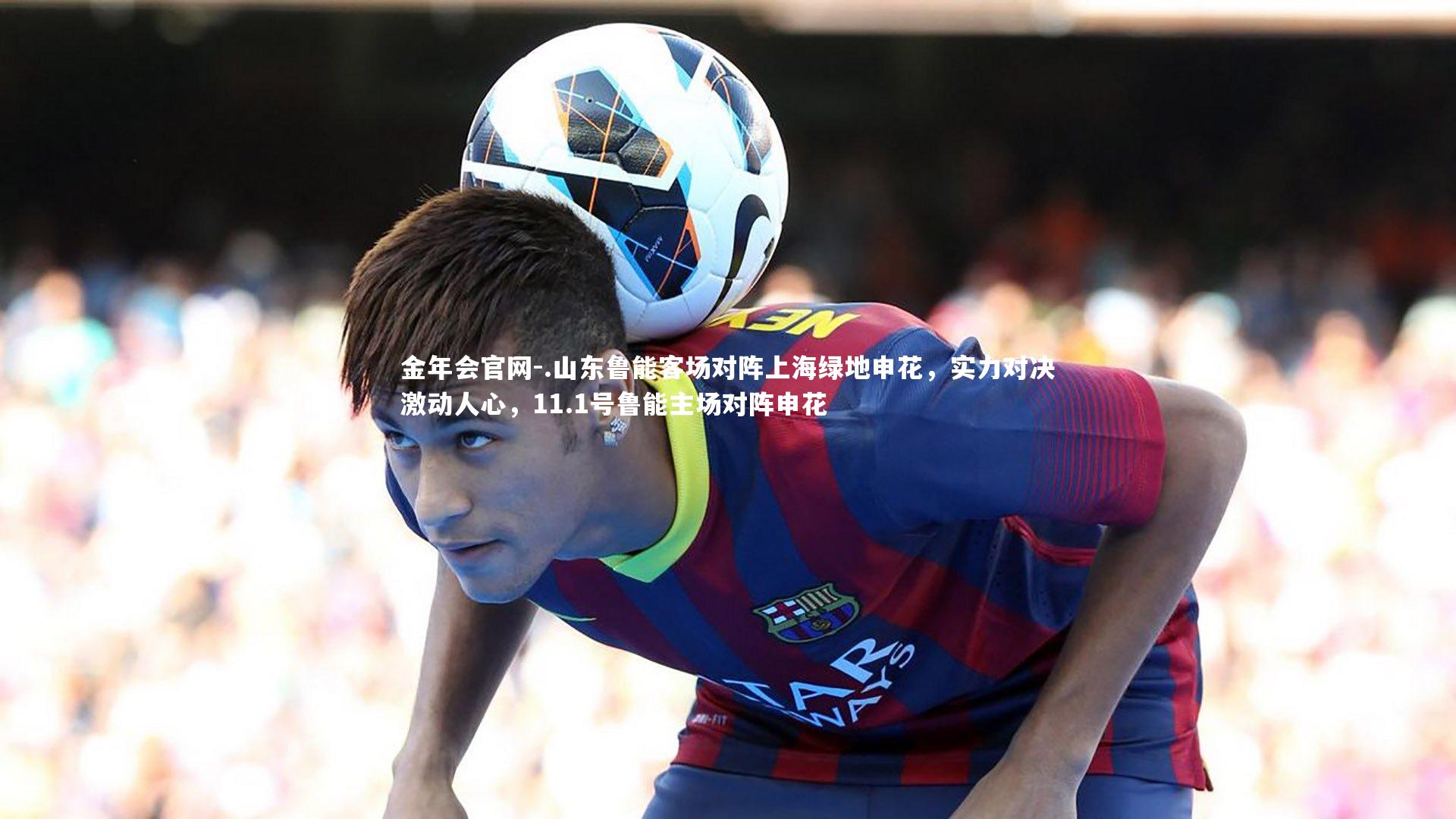 .山东鲁能客场对阵上海绿地申花，实力对决激动人心，11.1号鲁能主场对阵申花