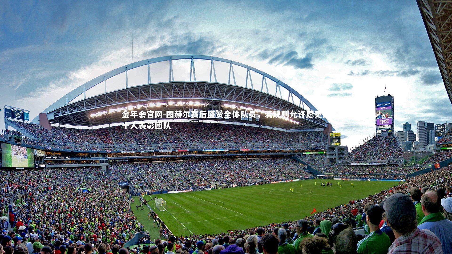 图赫尔赛后盛赞全体队员,若规则允许愿更换十人表彰团队